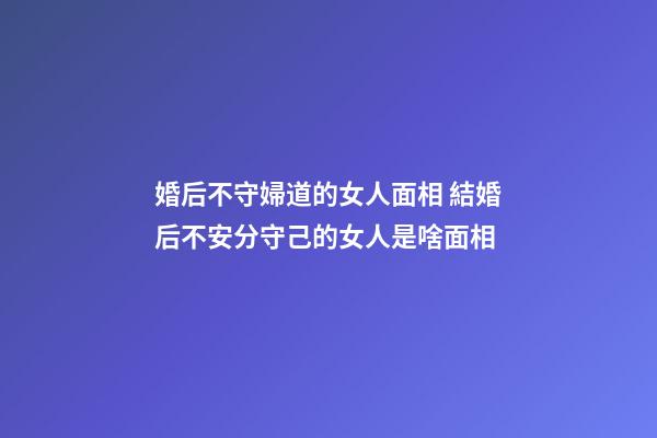 婚后不守婦道的女人面相 結婚后不安分守己的女人是啥面相